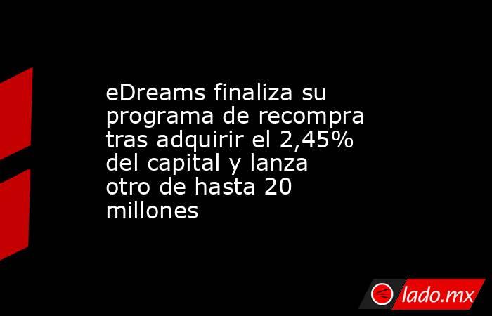 eDreams finaliza su programa de recompra tras adquirir el 2,45% del capital y lanza otro de hasta 20 millones. Noticias en tiempo real