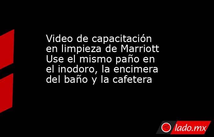 Video de capacitación en limpieza de Marriott Use el mismo paño en el inodoro, la encimera del baño y la cafetera. Noticias en tiempo real