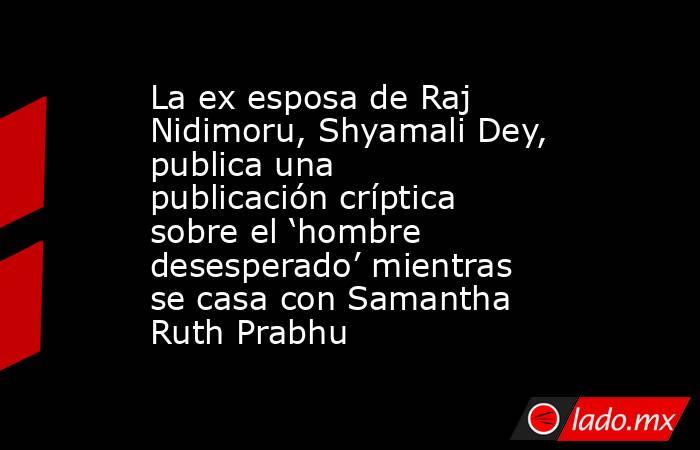 La ex esposa de Raj Nidimoru, Shyamali Dey, publica una publicación críptica sobre el ‘hombre desesperado’ mientras se casa con Samantha Ruth Prabhu. Noticias en tiempo real