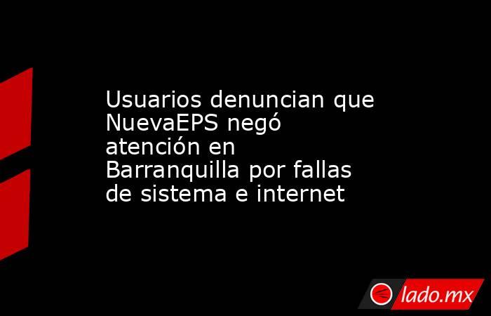 Usuarios denuncian que NuevaEPS negó atención en Barranquilla por fallas de sistema e internet. Noticias en tiempo real