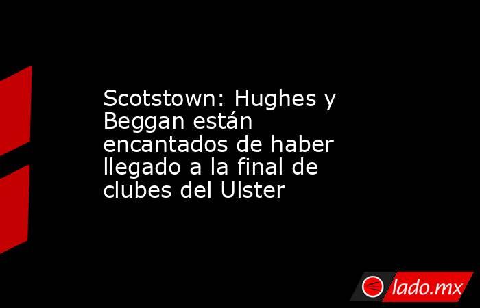 Scotstown: Hughes y Beggan están encantados de haber llegado a la final de clubes del Ulster. Noticias en tiempo real