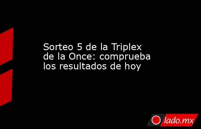 Sorteo 5 de la Triplex de la Once: comprueba los resultados de hoy. Noticias en tiempo real