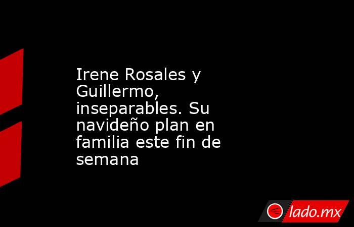 Irene Rosales y Guillermo, inseparables. Su navideño plan en familia este fin de semana. Noticias en tiempo real