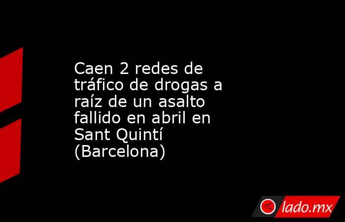 Caen 2 redes de tráfico de drogas a raíz de un asalto fallido en abril en Sant Quintí (Barcelona). Noticias en tiempo real