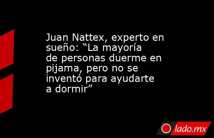 Juan Nattex, experto en sueño: “La mayoría de personas duerme en pijama, pero no se inventó para ayudarte a dormir”. Noticias en tiempo real