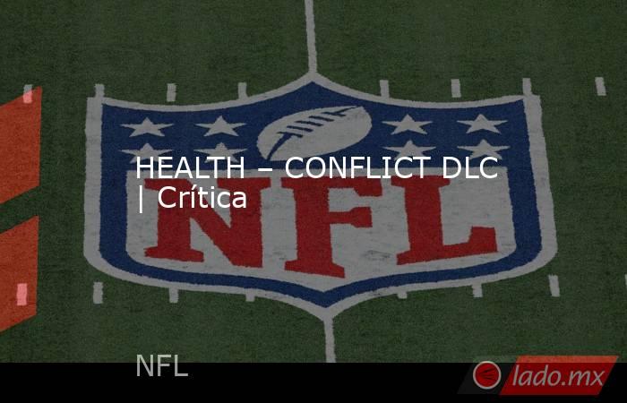 HEALTH – CONFLICT DLC | Crítica. Noticias en tiempo real