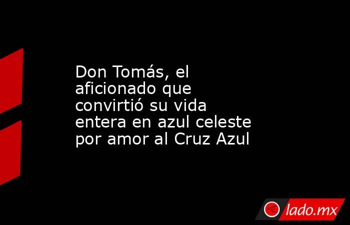 Don Tomás, el aficionado que convirtió su vida entera en azul celeste por amor al Cruz Azul. Noticias en tiempo real