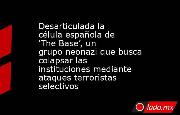 Desarticulada la célula española de ‘The Base’, un grupo neonazi que busca colapsar las instituciones mediante ataques terroristas selectivos. Noticias en tiempo real
