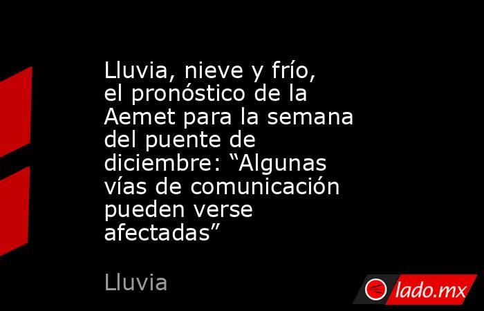 Lluvia, nieve y frío, el pronóstico de la Aemet para la semana del puente de diciembre: “Algunas vías de comunicación pueden verse afectadas”. Noticias en tiempo real