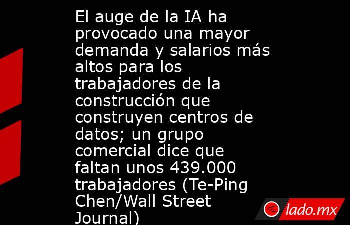 El auge de la IA ha provocado una mayor demanda y salarios más altos para los trabajadores de la construcción que construyen centros de datos; un grupo comercial dice que faltan unos 439.000 trabajadores (Te-Ping Chen/Wall Street Journal). Noticias en tiempo real