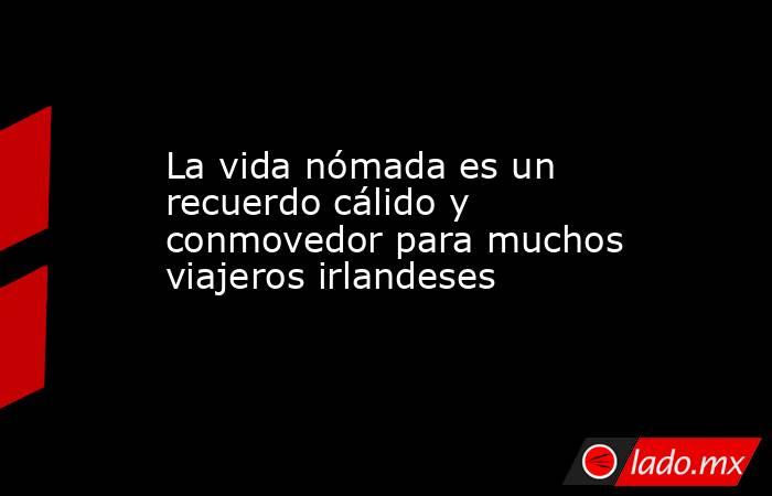 La vida nómada es un recuerdo cálido y conmovedor para muchos viajeros irlandeses. Noticias en tiempo real