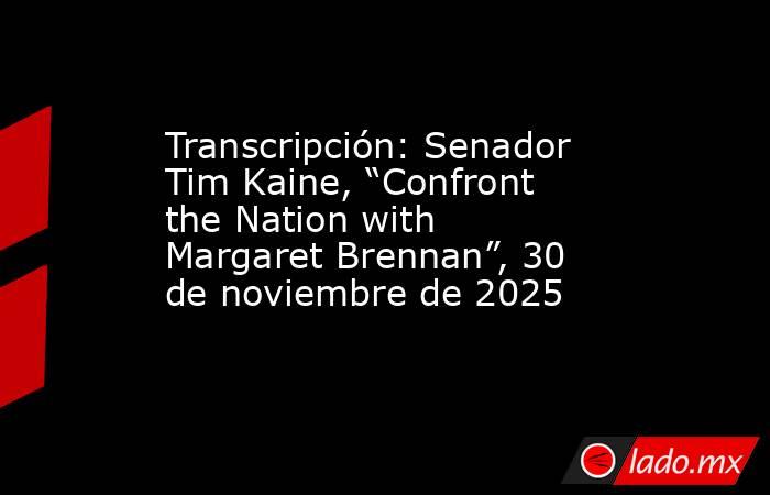 Transcripción: Senador Tim Kaine, “Confront the Nation with Margaret Brennan”, 30 de noviembre de 2025. Noticias en tiempo real