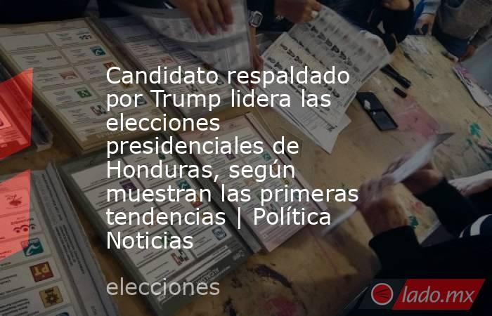Candidato respaldado por Trump lidera las elecciones presidenciales de Honduras, según muestran las primeras tendencias | Política Noticias. Noticias en tiempo real