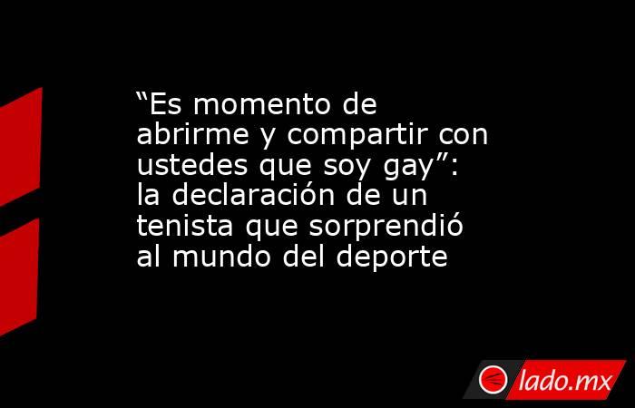 “Es momento de abrirme y compartir con ustedes que soy gay”: la declaración de un tenista que sorprendió al mundo del deporte . Noticias en tiempo real