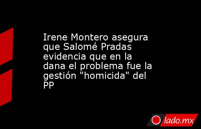 Irene Montero asegura que Salomé Pradas evidencia que en la dana el problema fue la gestión 