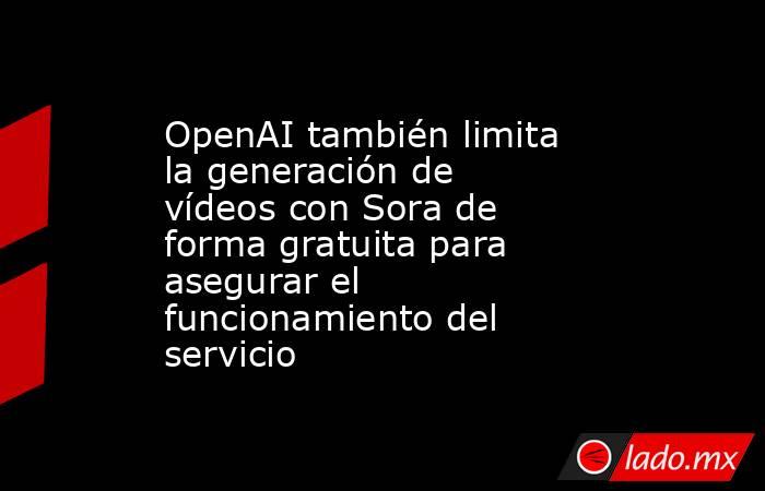 OpenAI también limita la generación de vídeos con Sora de forma gratuita para asegurar el funcionamiento del servicio. Noticias en tiempo real