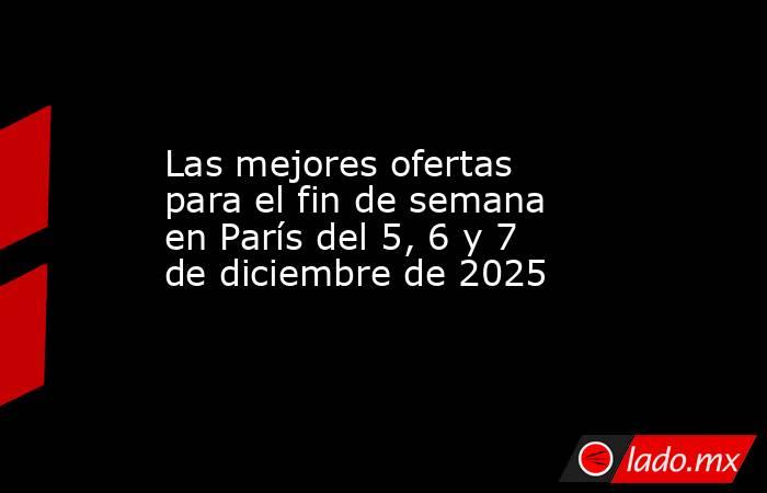 Las mejores ofertas para el fin de semana en París del 5, 6 y 7 de diciembre de 2025. Noticias en tiempo real