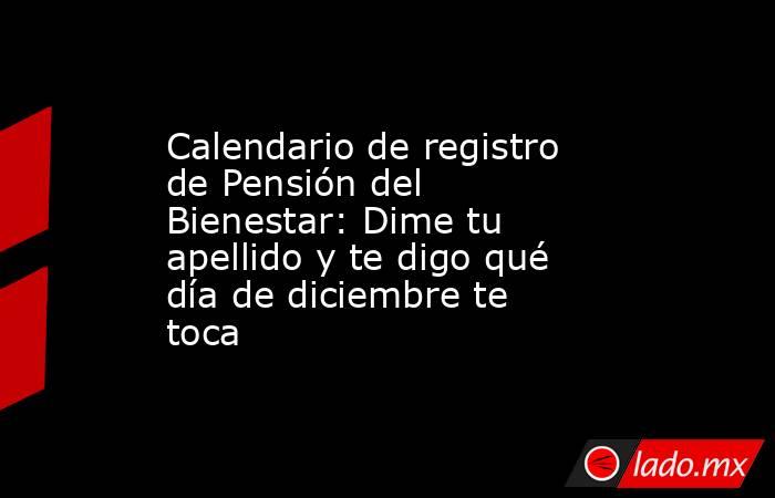 Calendario de registro de Pensión del Bienestar: Dime tu apellido y te digo qué día de diciembre te toca. Noticias en tiempo real