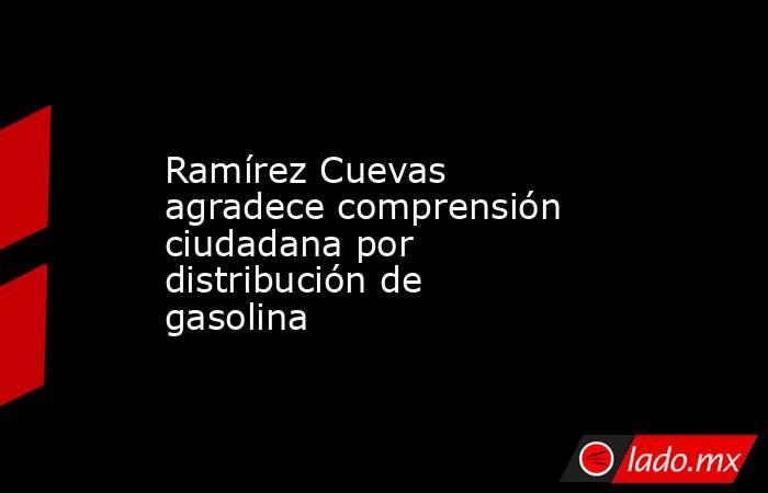 Ramírez Cuevas agradece comprensión ciudadana por distribución de gasolina. Noticias en tiempo real