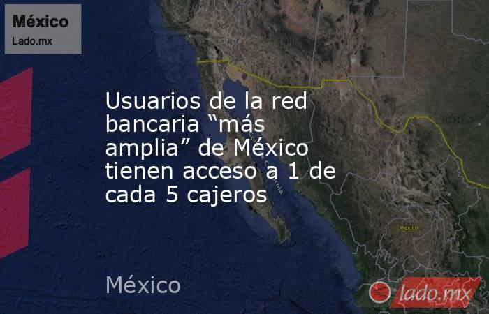 Usuarios de la red bancaria “más amplia” de México tienen acceso a 1 de cada 5 cajeros. Noticias en tiempo real