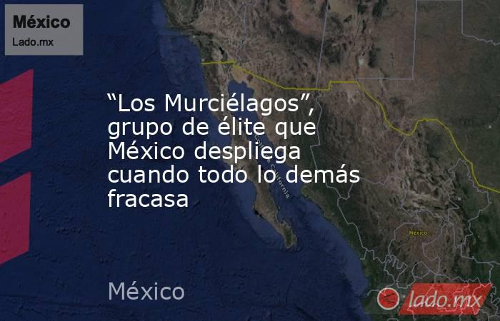 “Los Murciélagos”, grupo de élite que México despliega cuando todo lo demás fracasa. Noticias en tiempo real
