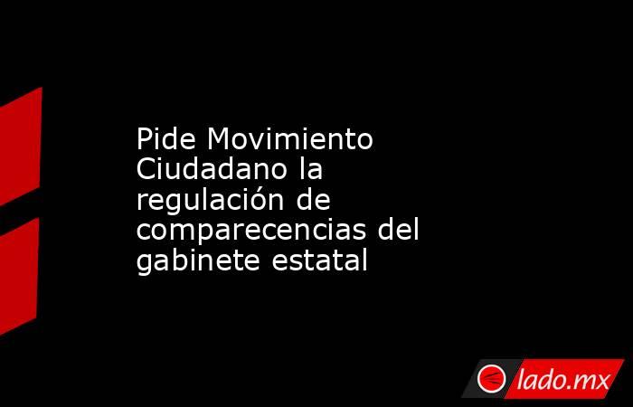 Pide Movimiento Ciudadano la regulación de comparecencias del gabinete estatal. Noticias en tiempo real