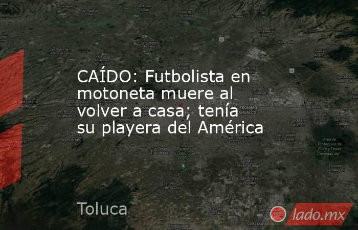 CAÍDO: Futbolista en motoneta muere al volver a casa; tenía su playera del América. Noticias en tiempo real