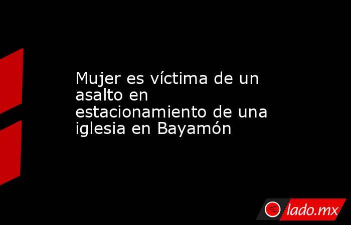 Mujer es víctima de un asalto en estacionamiento de una iglesia en Bayamón. Noticias en tiempo real