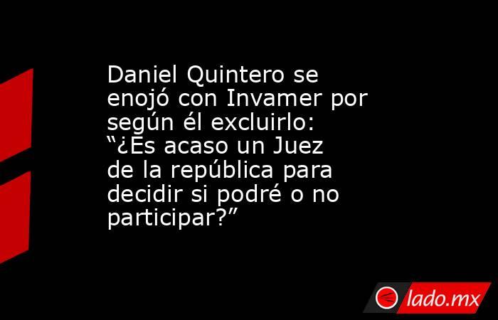 Daniel Quintero se enojó con Invamer por según él excluirlo: “¿Es acaso un Juez de la república para decidir si podré o no participar?”. Noticias en tiempo real