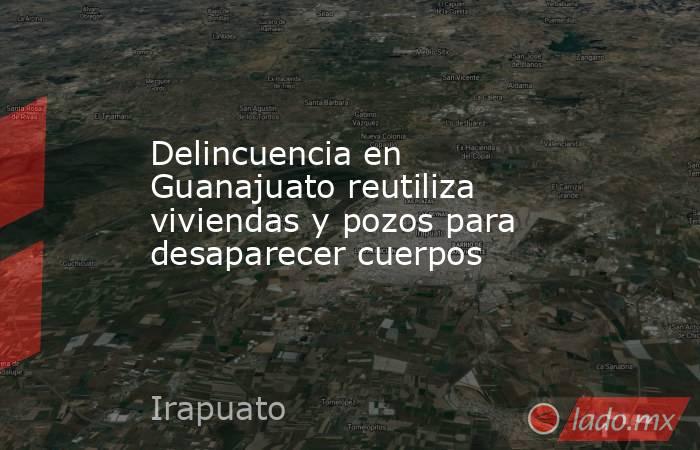 Delincuencia en Guanajuato reutiliza viviendas y pozos para desaparecer cuerpos. Noticias en tiempo real