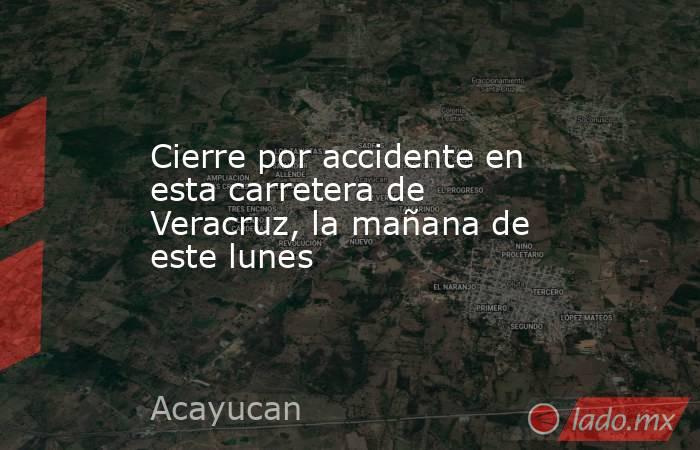 Cierre por accidente en esta carretera de Veracruz, la mañana de este lunes. Noticias en tiempo real