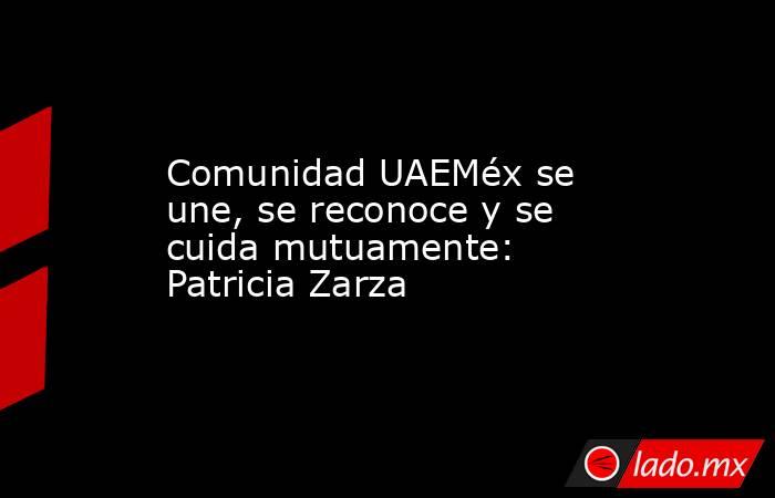Comunidad UAEMéx se une, se reconoce y se cuida mutuamente: Patricia Zarza. Noticias en tiempo real
