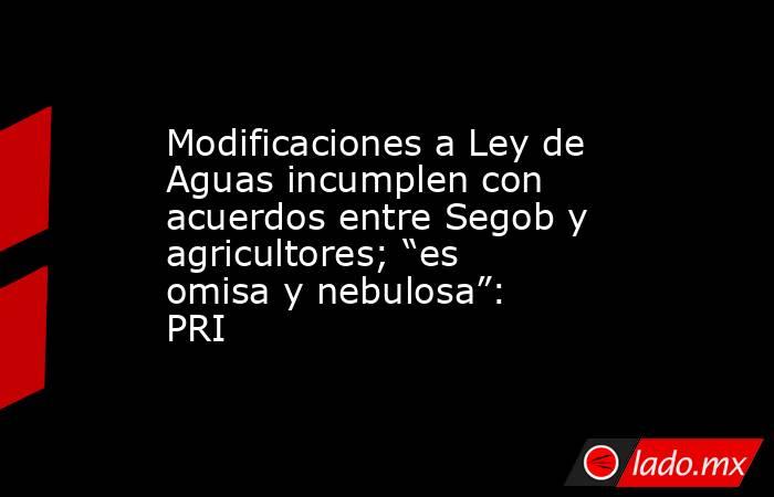 Modificaciones a Ley de Aguas incumplen con acuerdos entre Segob y agricultores; “es omisa y nebulosa”: PRI. Noticias en tiempo real