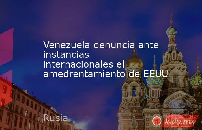 Venezuela denuncia ante instancias internacionales el amedrentamiento de EEUU. Noticias en tiempo real