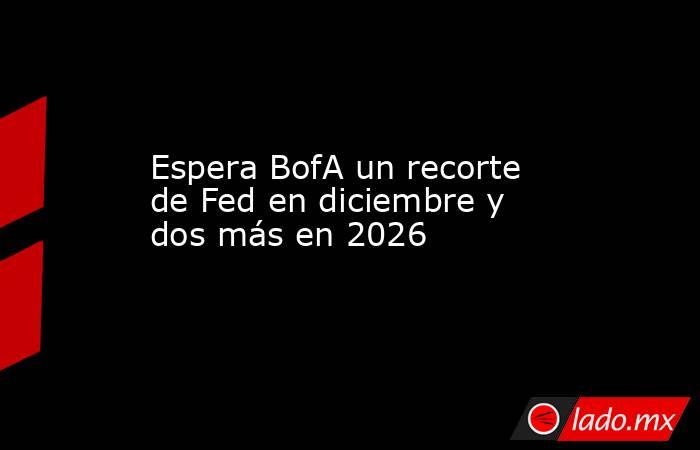 Espera BofA un recorte de Fed en diciembre y dos más en 2026. Noticias en tiempo real
