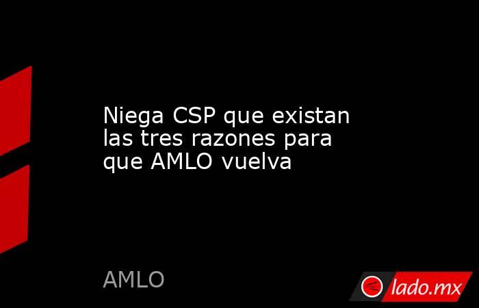 Niega CSP que existan las tres razones para que AMLO vuelva. Noticias en tiempo real