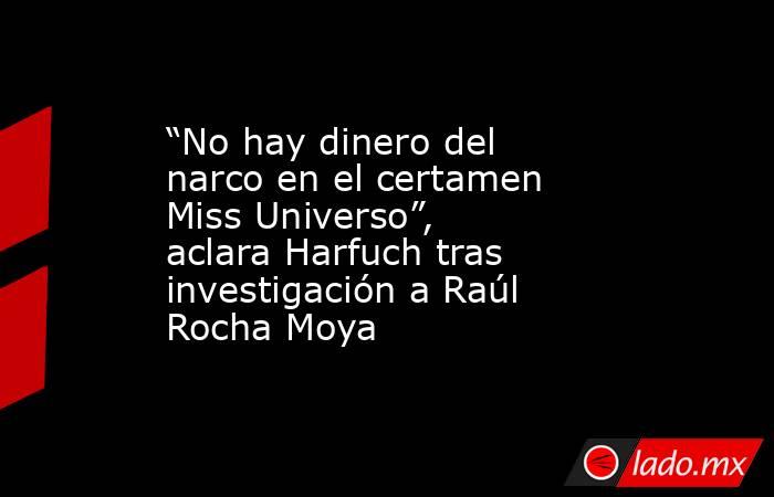 “No hay dinero del narco en el certamen Miss Universo”, aclara Harfuch tras investigación a Raúl Rocha Moya. Noticias en tiempo real