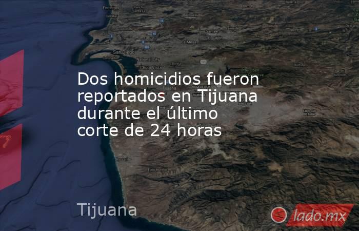 Dos homicidios fueron reportados en Tijuana durante el último corte de 24 horas. Noticias en tiempo real