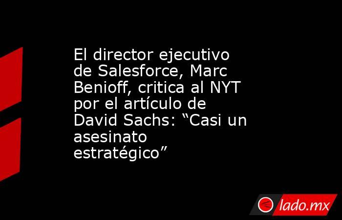 El director ejecutivo de Salesforce, Marc Benioff, critica al NYT por el artículo de David Sachs: “Casi un asesinato estratégico”. Noticias en tiempo real