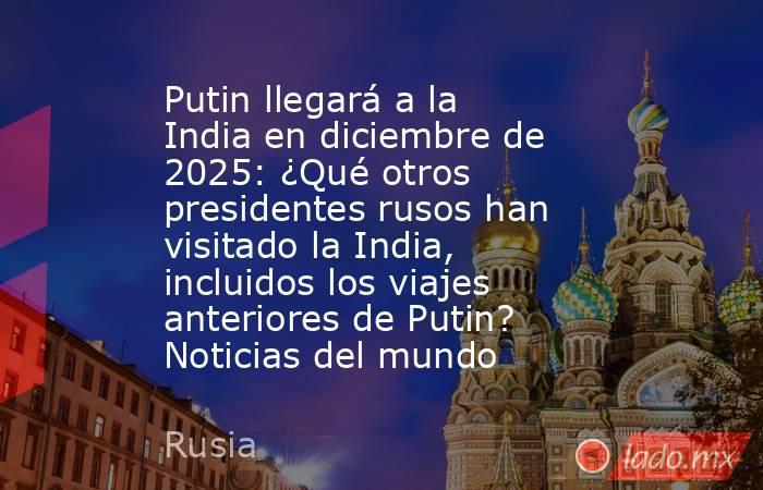 Putin llegará a la India en diciembre de 2025: ¿Qué otros presidentes rusos han visitado la India, incluidos los viajes anteriores de Putin? Noticias del mundo. Noticias en tiempo real