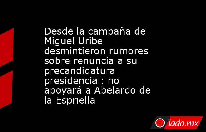 Desde la campaña de Miguel Uribe desmintieron rumores sobre renuncia a su precandidatura presidencial: no apoyará a Abelardo de la Espriella. Noticias en tiempo real