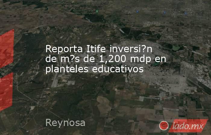 Reporta Itife inversi?n de m?s de 1,200 mdp en planteles educativos. Noticias en tiempo real
