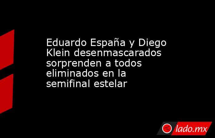Eduardo España y Diego Klein desenmascarados sorprenden a todos eliminados en la semifinal estelar. Noticias en tiempo real