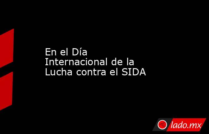 En el Día Internacional de la Lucha contra el SIDA. Noticias en tiempo real