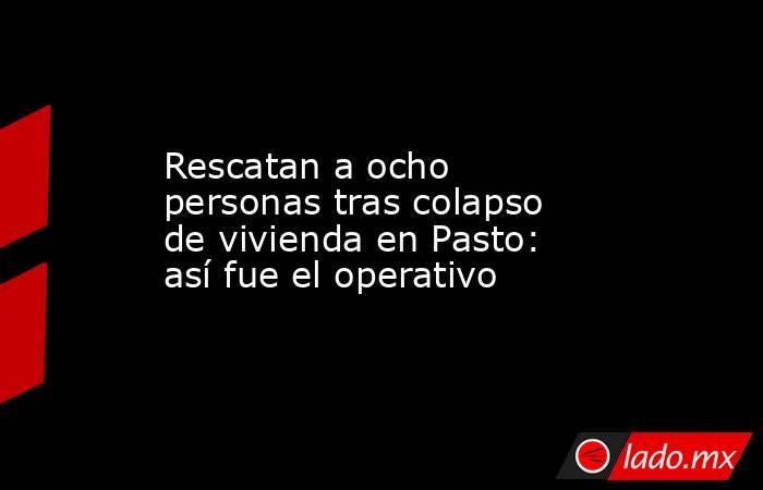 Rescatan a ocho personas tras colapso de vivienda en Pasto: así fue el operativo. Noticias en tiempo real