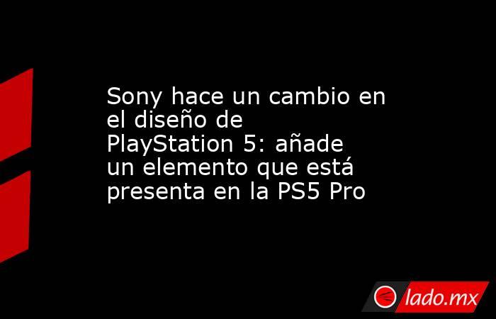 Sony hace un cambio en el diseño de PlayStation 5: añade un elemento que está presenta en la PS5 Pro. Noticias en tiempo real