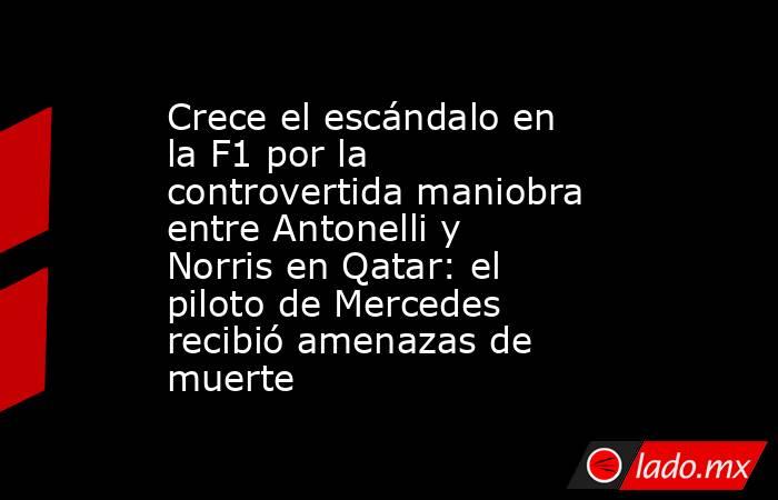 Crece el escándalo en la F1 por la controvertida maniobra entre Antonelli y Norris en Qatar: el piloto de Mercedes recibió amenazas de muerte. Noticias en tiempo real
