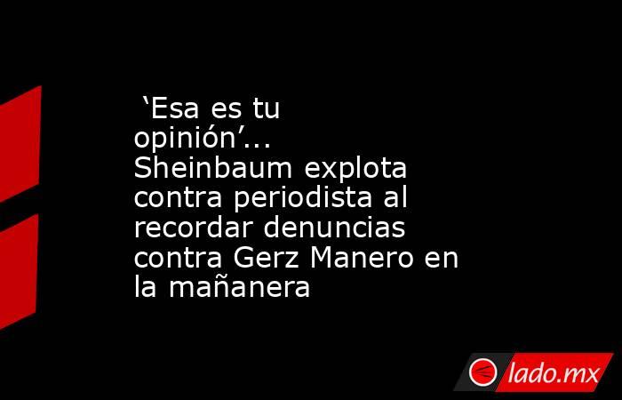  ‘Esa es tu opinión’... Sheinbaum explota contra periodista al recordar denuncias contra Gerz Manero en la mañanera . Noticias en tiempo real