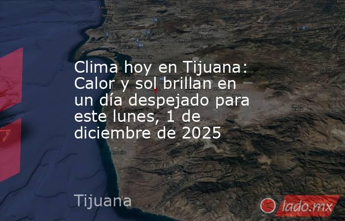 Clima hoy en Tijuana: Calor y sol brillan en un día despejado para este lunes, 1 de diciembre de 2025. Noticias en tiempo real