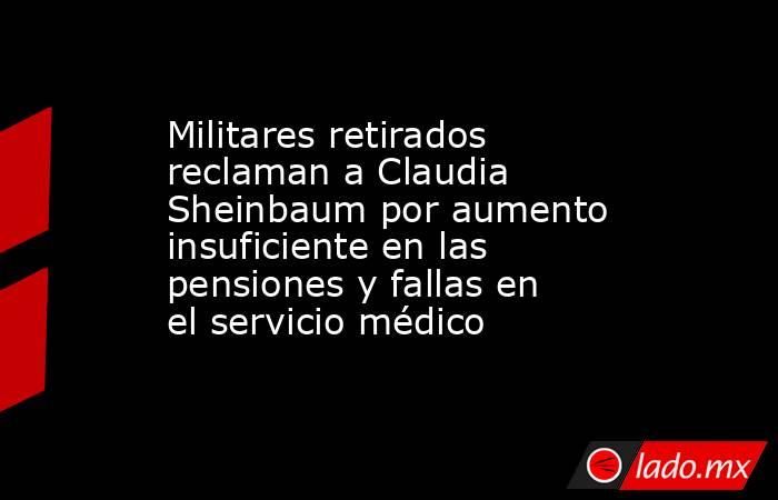 Militares retirados reclaman a Claudia Sheinbaum por aumento insuficiente en las pensiones y fallas en el servicio médico. Noticias en tiempo real